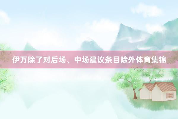 伊万除了对后场、中场建议条目除外体育集锦