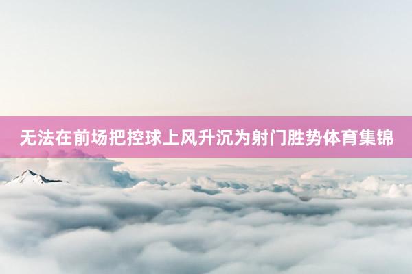 无法在前场把控球上风升沉为射门胜势体育集锦