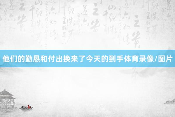 他们的勤恳和付出换来了今天的到手体育录像/图片