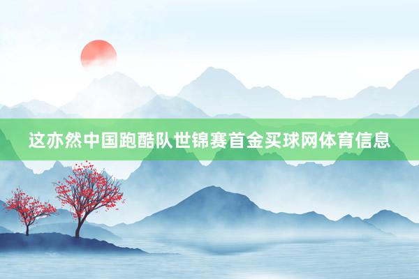 这亦然中国跑酷队世锦赛首金买球网体育信息