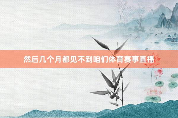 然后几个月都见不到咱们体育赛事直播