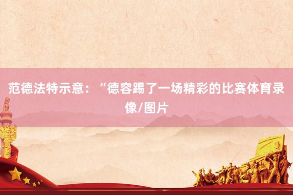范德法特示意:“德容踢了一场精彩的比赛体育录像/图片