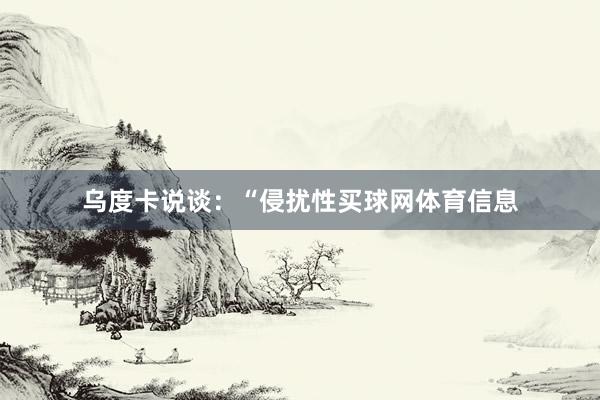 乌度卡说谈：“侵扰性买球网体育信息