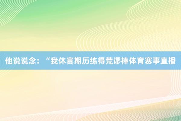 他说说念：“我休赛期历练得荒谬棒体育赛事直播