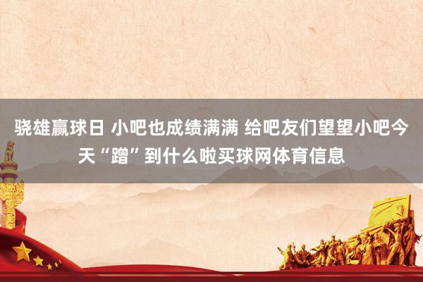 骁雄赢球日 小吧也成绩满满 给吧友们望望小吧今天“蹭”到什么啦买球网体育信息