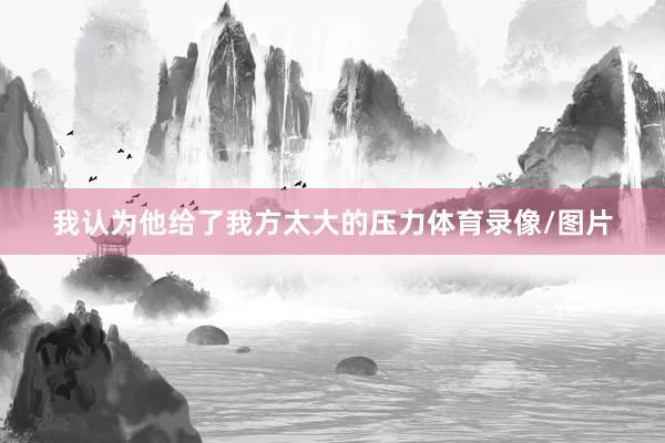 我认为他给了我方太大的压力体育录像/图片