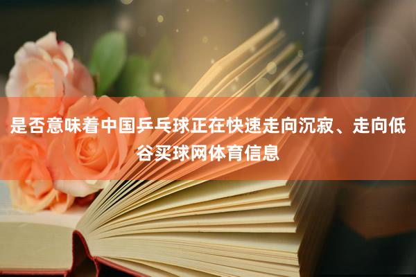是否意味着中国乒乓球正在快速走向沉寂、走向低谷买球网体育信息