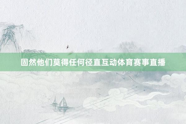 固然他们莫得任何径直互动体育赛事直播