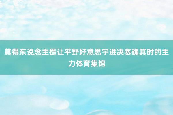 莫得东说念主提让平野好意思宇进决赛确其时的主力体育集锦