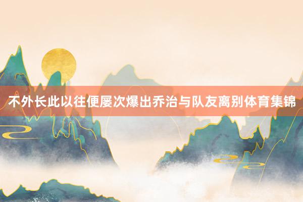 不外长此以往便屡次爆出乔治与队友离别体育集锦