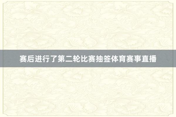 赛后进行了第二轮比赛抽签体育赛事直播