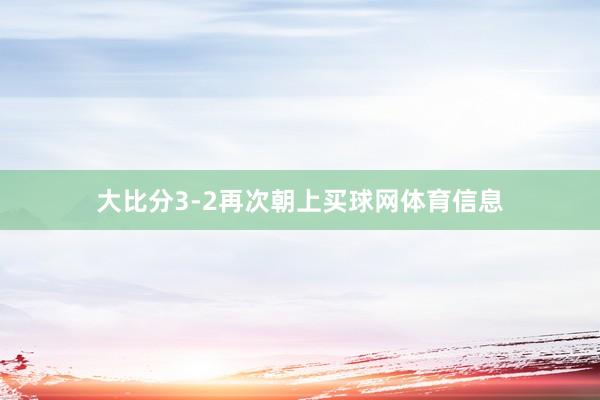 大比分3-2再次朝上买球网体育信息