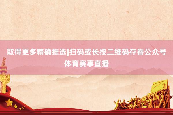 取得更多精确推选]扫码或长按二维码存眷公众号体育赛事直播