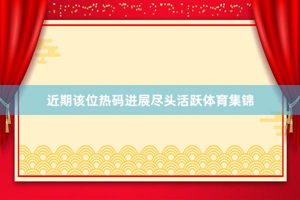 近期该位热码进展尽头活跃体育集锦