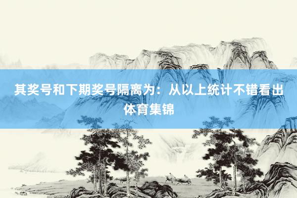 其奖号和下期奖号隔离为：　　从以上统计不错看出体育集锦