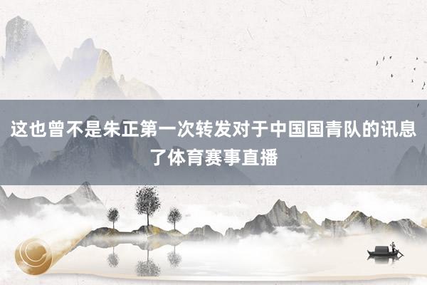 这也曾不是朱正第一次转发对于中国国青队的讯息了体育赛事直播