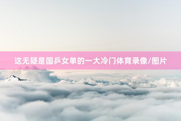 这无疑是国乒女单的一大冷门体育录像/图片