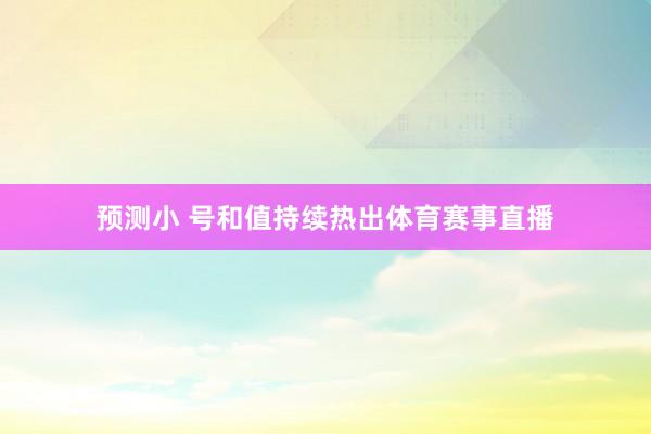 预测小 号和值持续热出体育赛事直播