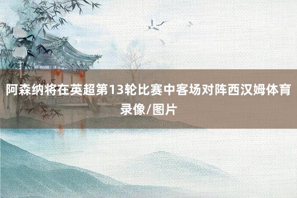 阿森纳将在英超第13轮比赛中客场对阵西汉姆体育录像/图片