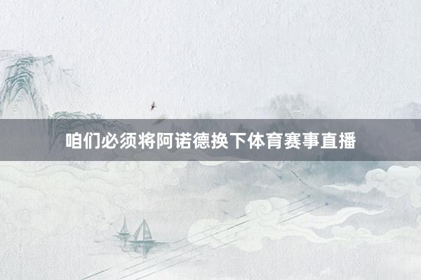 咱们必须将阿诺德换下体育赛事直播