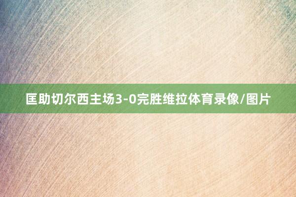 匡助切尔西主场3-0完胜维拉体育录像/图片