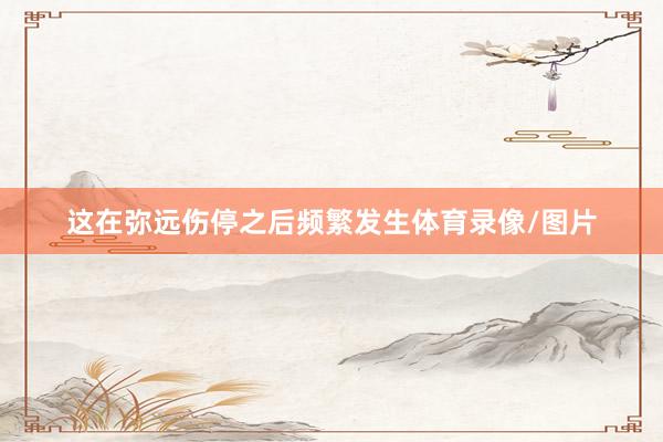 这在弥远伤停之后频繁发生体育录像/图片