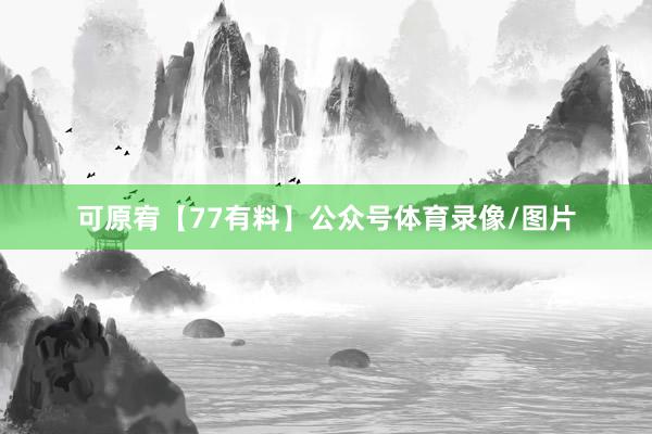可原宥【77有料】公众号体育录像/图片