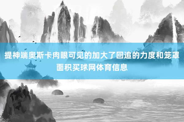 提神端奥斯卡肉眼可见的加大了回追的力度和笼罩面积买球网体育信息