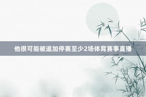 他很可能被追加停赛至少2场体育赛事直播