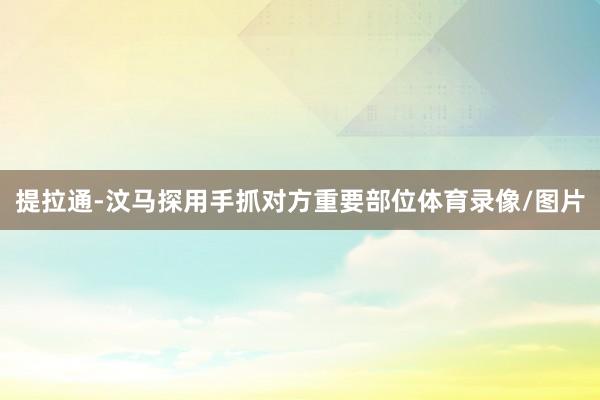 提拉通-汶马探用手抓对方重要部位体育录像/图片