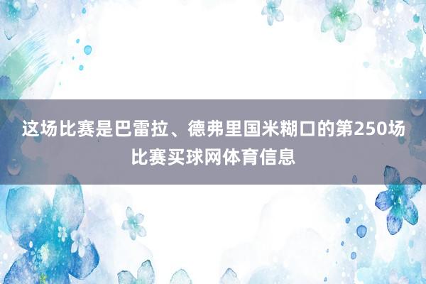 这场比赛是巴雷拉、德弗里国米糊口的第250场比赛买球网体育信息