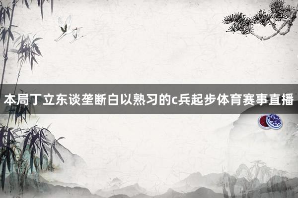 本局丁立东谈垄断白以熟习的c兵起步体育赛事直播