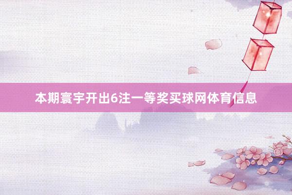 本期寰宇开出6注一等奖买球网体育信息