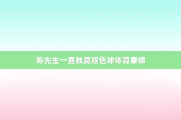 陈先生一直独爱双色球体育集锦