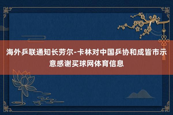 海外乒联通知长劳尔-卡林对中国乒协和成皆市示意感谢买球网体育信息