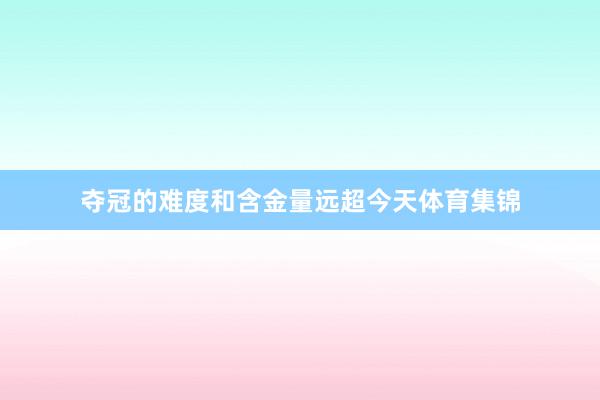 夺冠的难度和含金量远超今天体育集锦