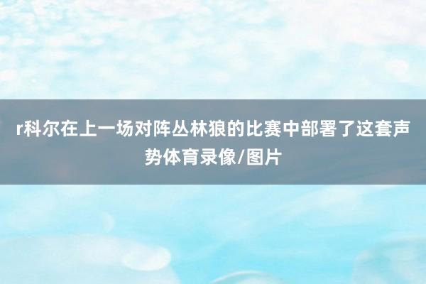 r科尔在上一场对阵丛林狼的比赛中部署了这套声势体育录像/图片