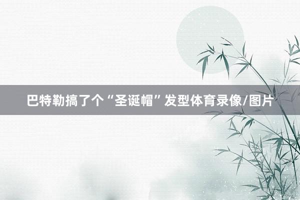 巴特勒搞了个“圣诞帽”发型体育录像/图片