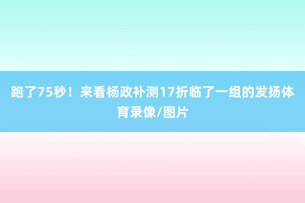 跑了75秒！来看杨政补测17折临了一组的发扬体育录像/图片