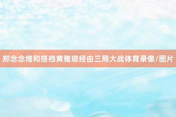 郑念念维和搭档黄雅琼经由三局大战体育录像/图片