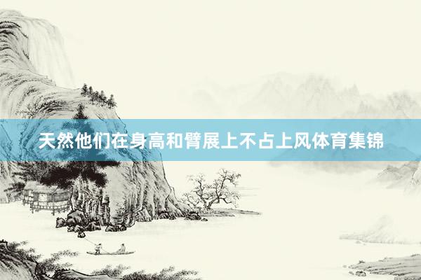 天然他们在身高和臂展上不占上风体育集锦