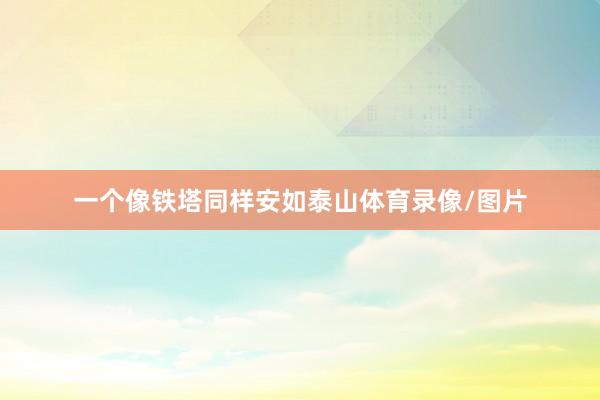 一个像铁塔同样安如泰山体育录像/图片