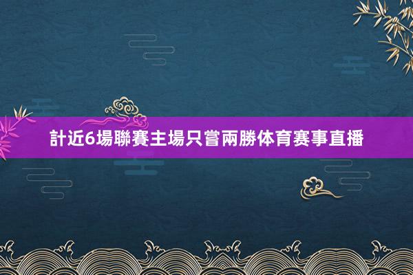 計近6場聯賽主場只嘗兩勝体育赛事直播