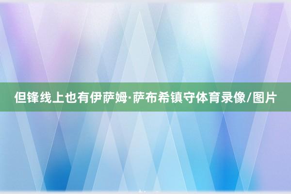 但锋线上也有伊萨姆·萨布希镇守体育录像/图片