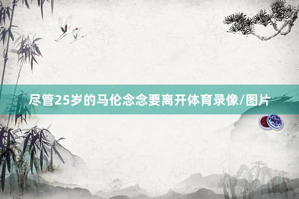 尽管25岁的马伦念念要离开体育录像/图片