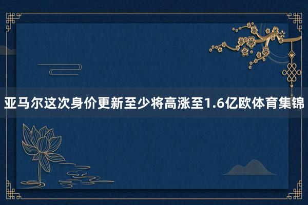 亚马尔这次身价更新至少将高涨至1.6亿欧体育集锦