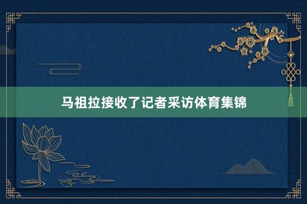 马祖拉接收了记者采访体育集锦