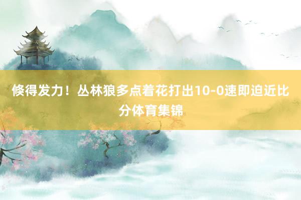 倏得发力！丛林狼多点着花打出10-0速即迫近比分体育集锦