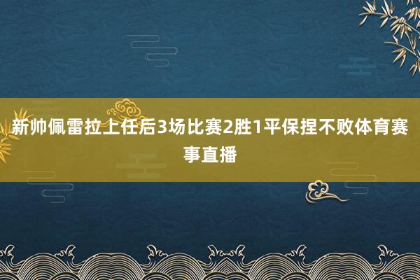 新帅佩雷拉上任后3场比赛2胜1平保捏不败体育赛事直播