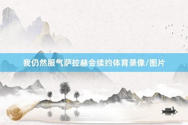 我仍然服气萨拉赫会续约体育录像/图片
